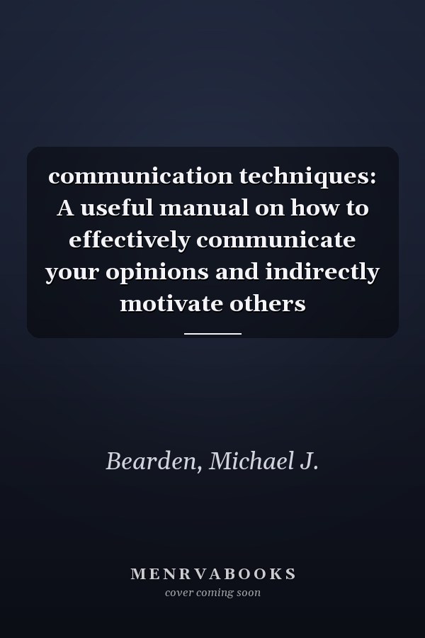 communication techniques: A useful manual on how to effectively communicate your opinions and indirectly motivate others