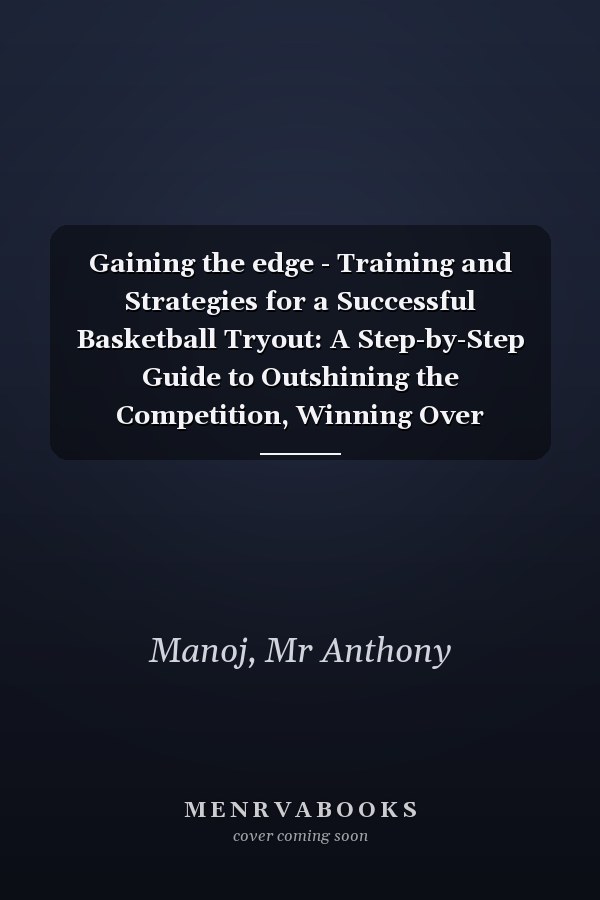 Gaining the edge - Training and Strategies for a Successful Basketball Tryout: A Step-by-Step Guide to Outshining the Competition, Winning Over Coaches, and Earning Your Place on the Basketball Team