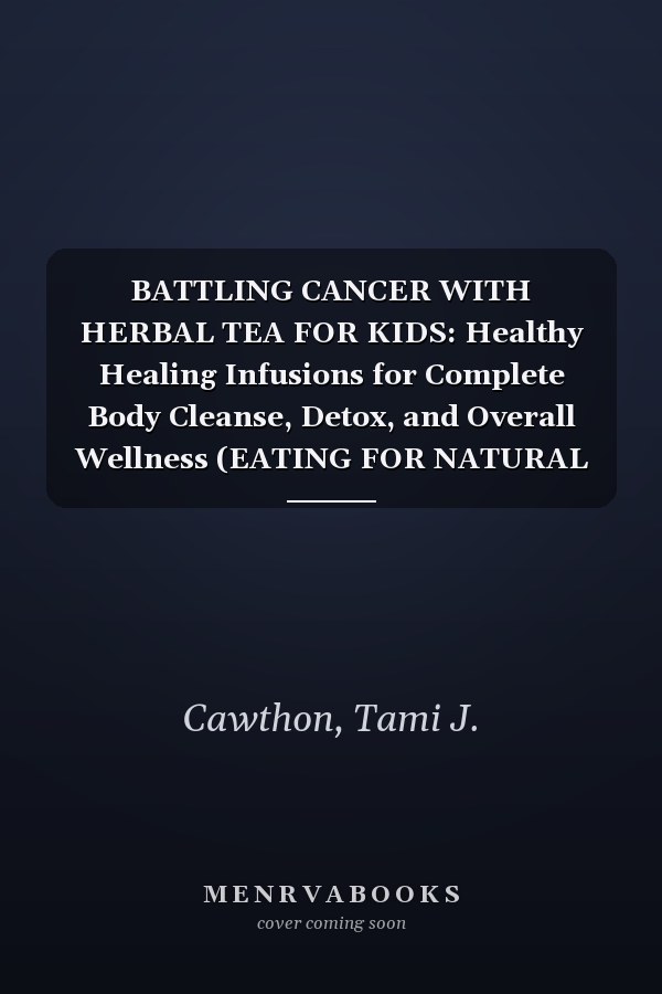 BATTLING CANCER WITH HERBAL TEA FOR KIDS: Healthy Healing Infusions for Complete Body Cleanse, Detox, and Overall Wellness (EATING FOR NATURAL HEALING AND WELLNESS)