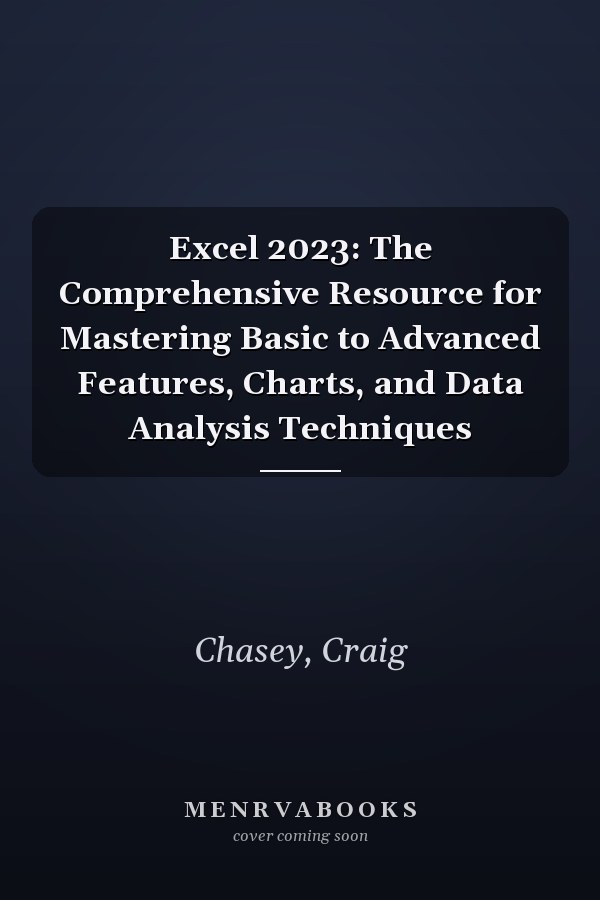 Excel 2023: The Comprehensive Resource for Mastering Basic to Advanced Features, Charts, and Data Analysis Techniques