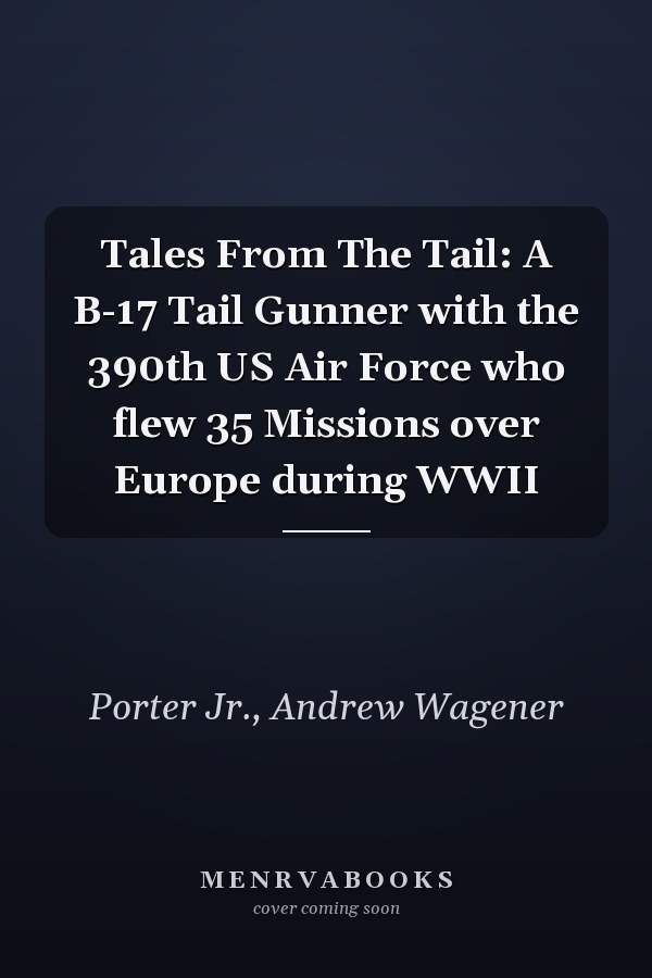 Tales From The Tail: A B-17 Tail Gunner with the 390th US Air Force who flew 35 Missions over Europe during WWII