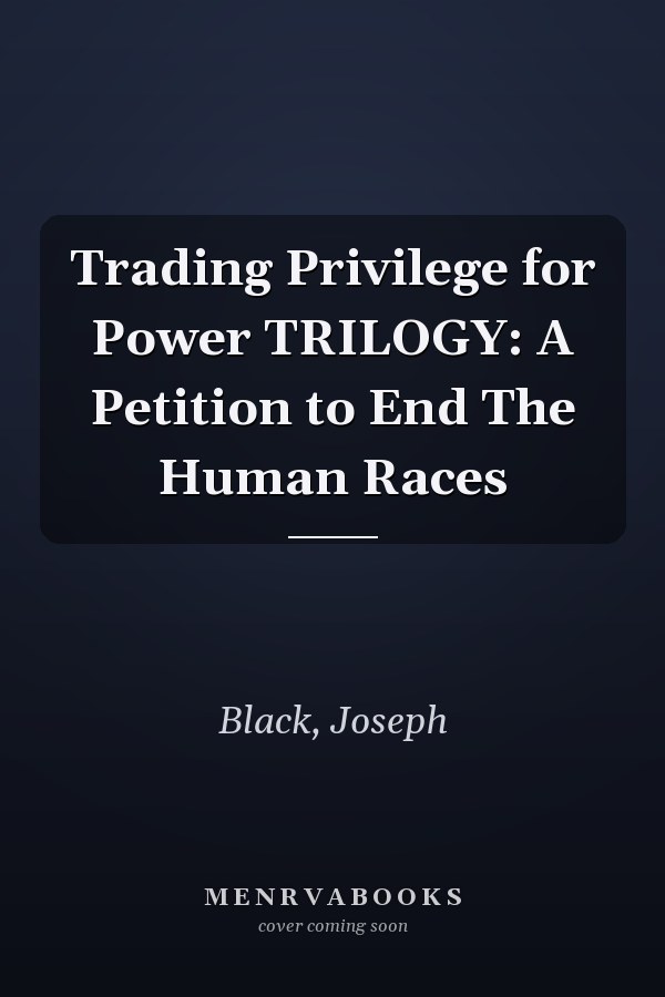 Trading Privilege for Power TRILOGY: A Petition to End The Human Races