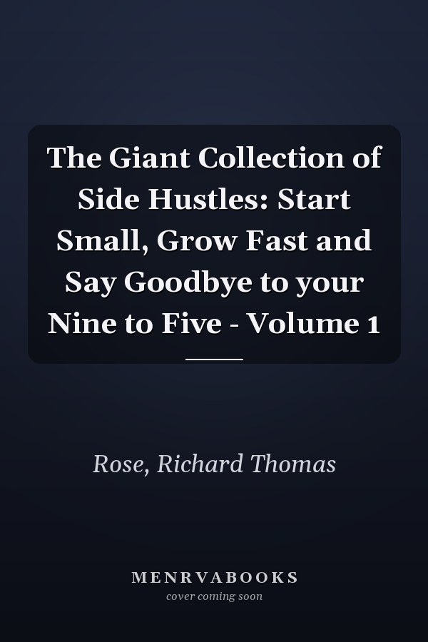 The Giant Collection of Side Hustles: Start Small, Grow Fast and Say Goodbye to your Nine to Five - Volume 1