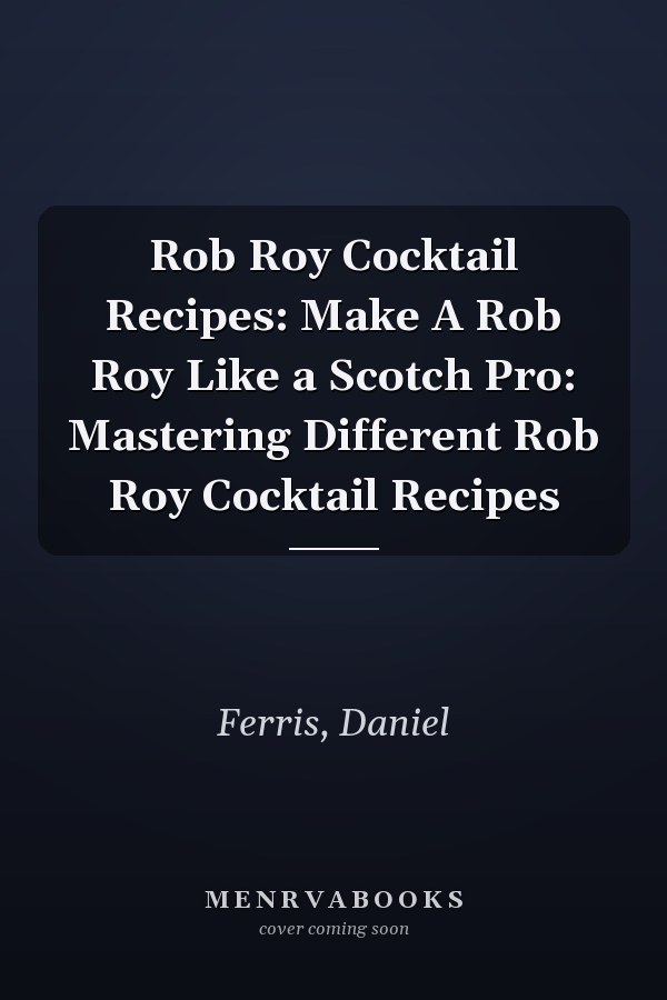 Rob Roy Cocktail Recipes: Make A Rob Roy Like a Scotch Pro: Mastering Different Rob Roy Cocktail Recipes