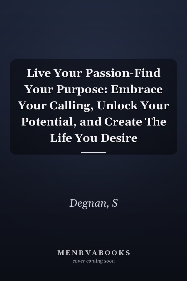 Live Your Passion-Find Your Purpose: Embrace Your Calling, Unlock Your Potential, and Create The Life You Desire