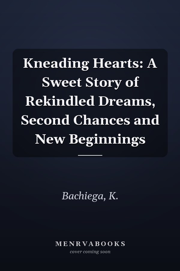 Kneading Hearts: A Sweet Story of Rekindled Dreams, Second Chances and New Beginnings
