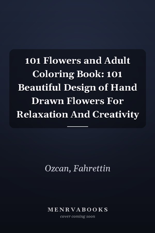 101 Flowers and Adult Coloring Book: 101 Beautiful Design of Hand Drawn Flowers For Relaxation And Creativity