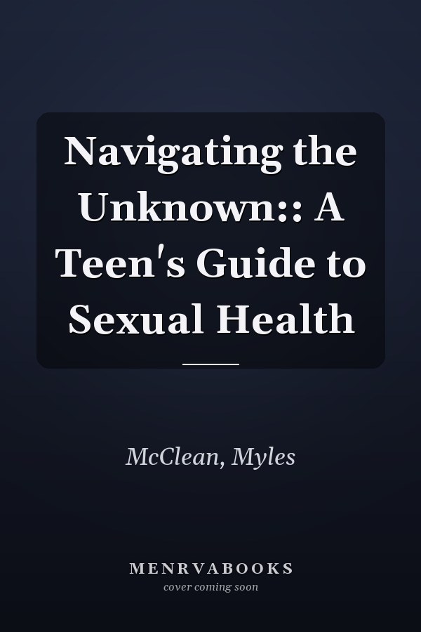 Navigating the Unknown:: A Teen's Guide to Sexual Health