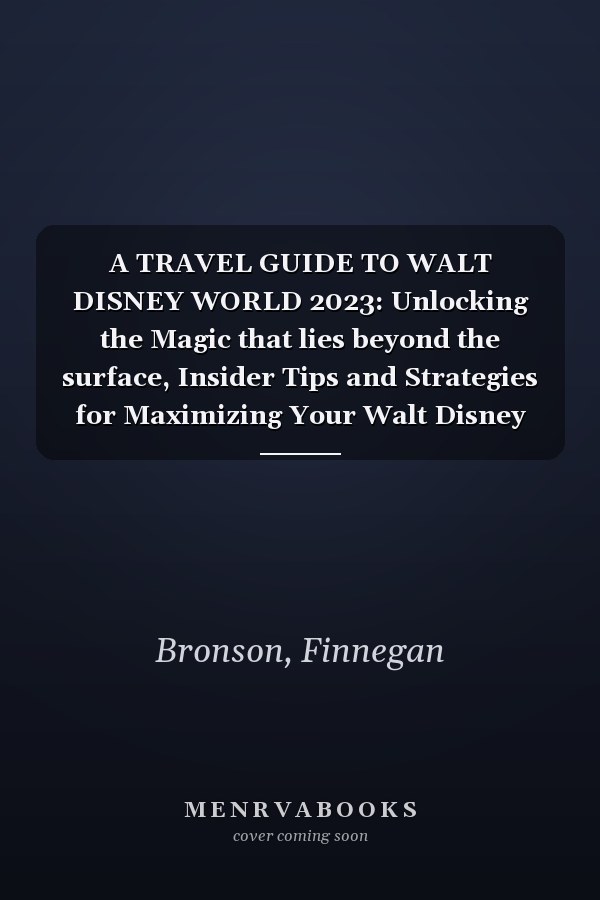 A TRAVEL GUIDE TO WALT DISNEY WORLD 2023: Unlocking the Magic that lies beyond the surface, Insider Tips and Strategies for Maximizing Your Walt Disney World Experience