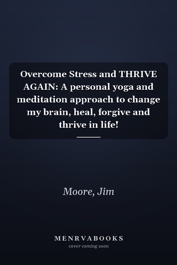 Overcome Stress and THRIVE AGAIN: A personal yoga and meditation approach to change my brain, heal, forgive and thrive in life!
