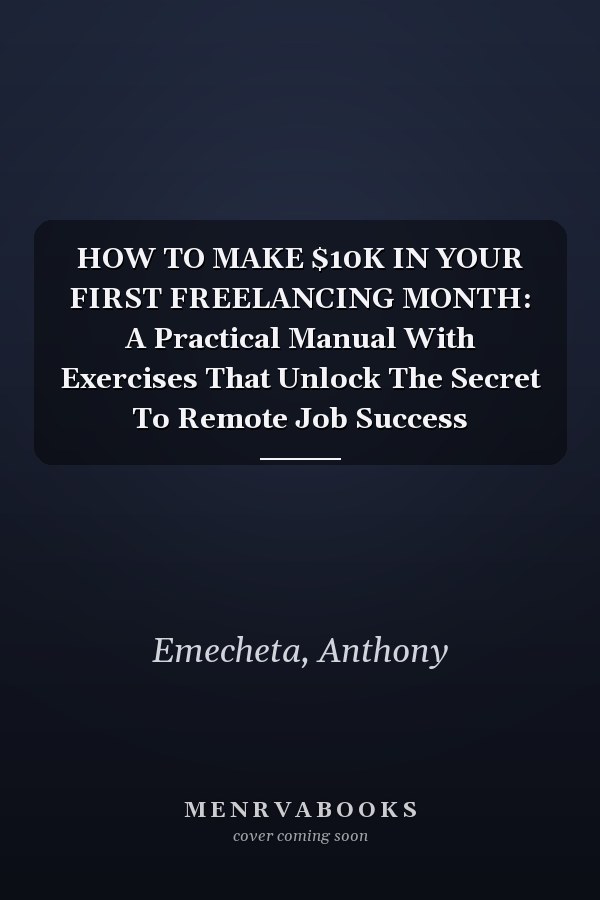 HOW TO MAKE $10K IN YOUR FIRST FREELANCING MONTH: A Practical Manual With Exercises That Unlock The Secret To Remote Job Success
