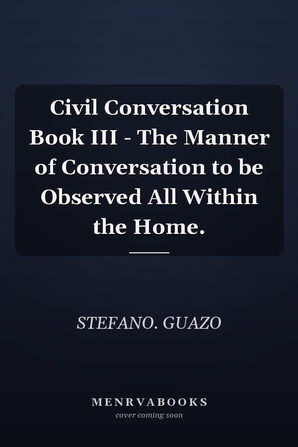 Civil Conversation Book III - The Manner of Conversation to be Observed All Within the Home.