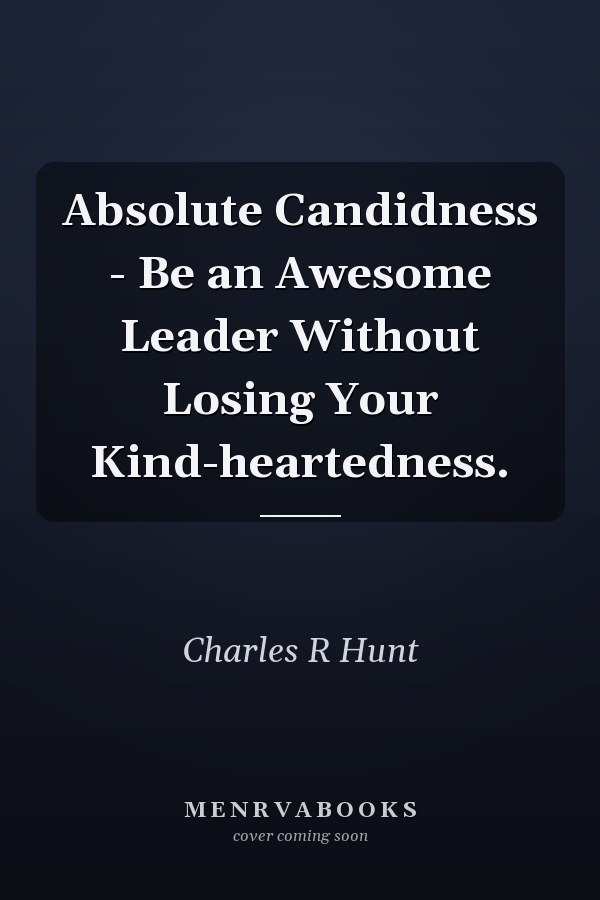 Absolute Candidness - Be an Awesome Leader Without Losing Your Kind-heartedness.
