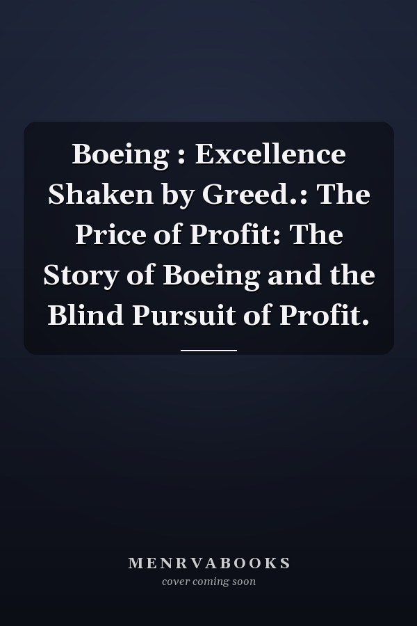 Boeing : Excellence Shaken by Greed.: The Price of Profit: The Story of Boeing and the Blind Pursuit of Profit.