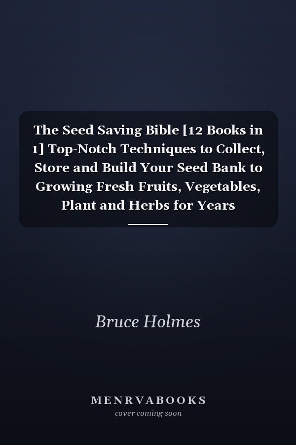 The Seed Saving Bible [12 Books in 1] Top-Notch Techniques to Collect, Store and Build Your Seed Bank to Growing Fresh Fruits, Vegetables, Plant and Herbs for Years