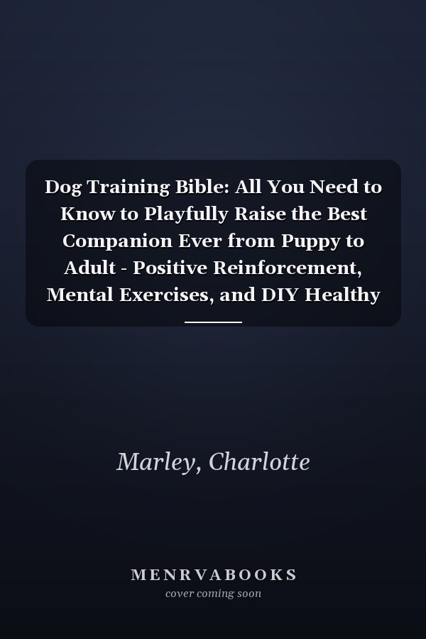 Dog Training Bible: All You Need to Know to Playfully Raise the Best Companion Ever from Puppy to Adult - Positive Reinforcement, Mental Exercises, and DIY Healthy Dog Food