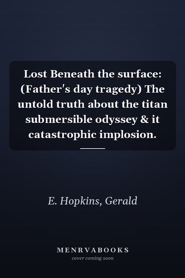 Lost Beneath the surface: (Father's day tragedy) The untold truth about the titan submersible odyssey & it catastrophic implosion.