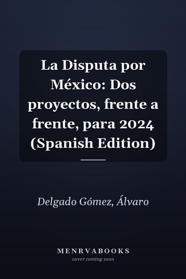 La Disputa por México: Dos proyectos, frente a frente, para 2024 (Spanish Edition)