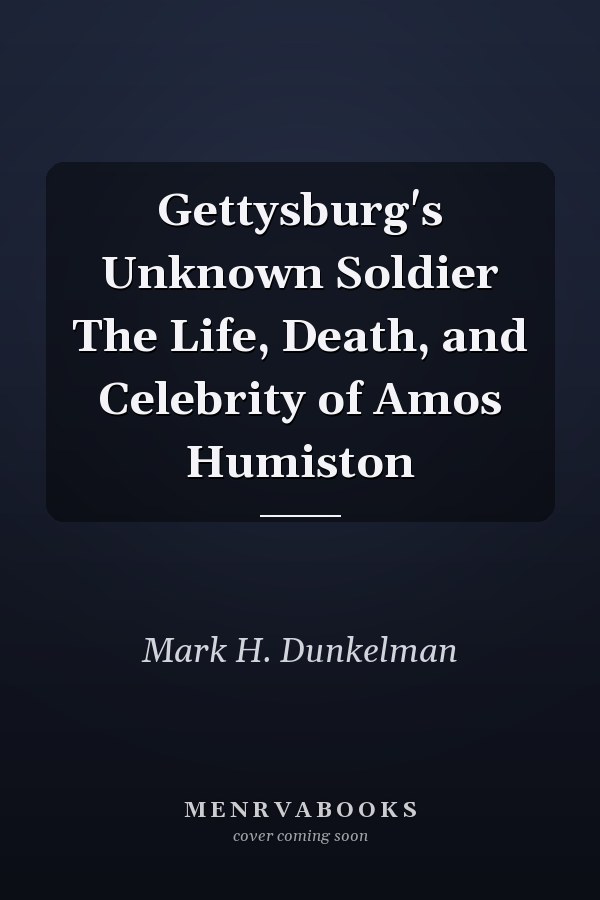 Gettysburg's Unknown Soldier The Life, Death, and Celebrity of Amos Humiston
