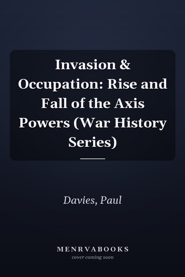 Invasion & Occupation: Rise and Fall of the Axis Powers (War History Series)