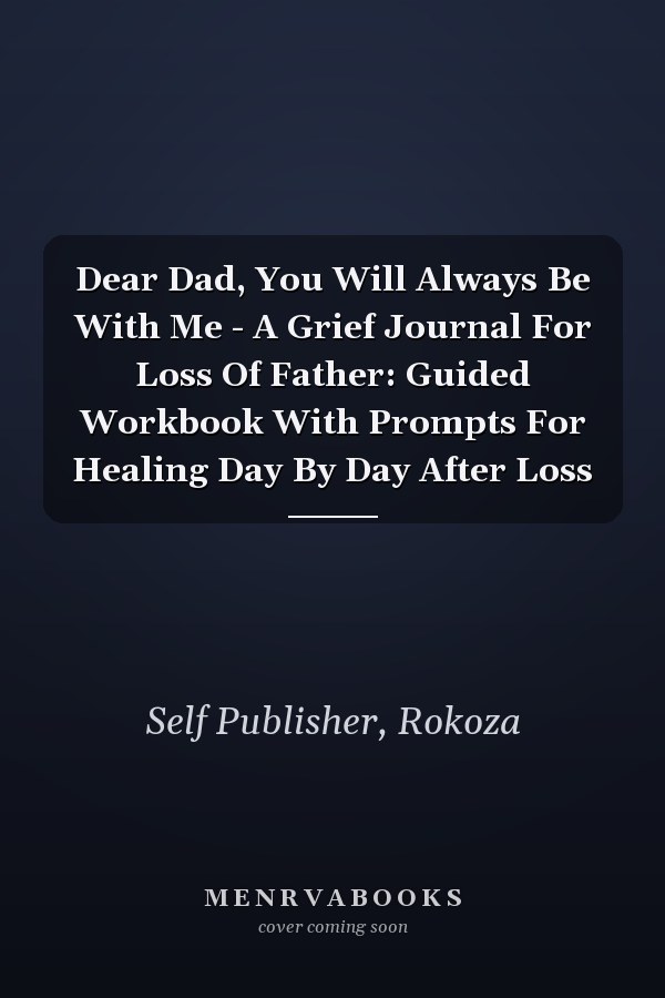 Dear Dad, You Will Always Be With Me - A Grief Journal For Loss Of Father: Guided Workbook With Prompts For Healing Day By Day After Loss