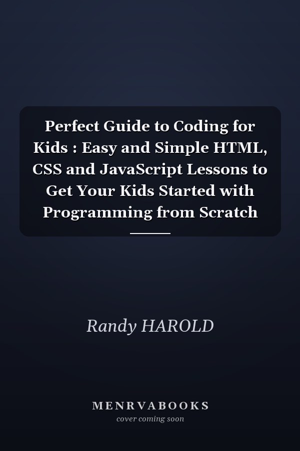 Perfect Guide to Coding for Kids : Easy and Simple HTML, CSS and JavaScript Lessons to Get Your Kids Started with Programming from Scratch