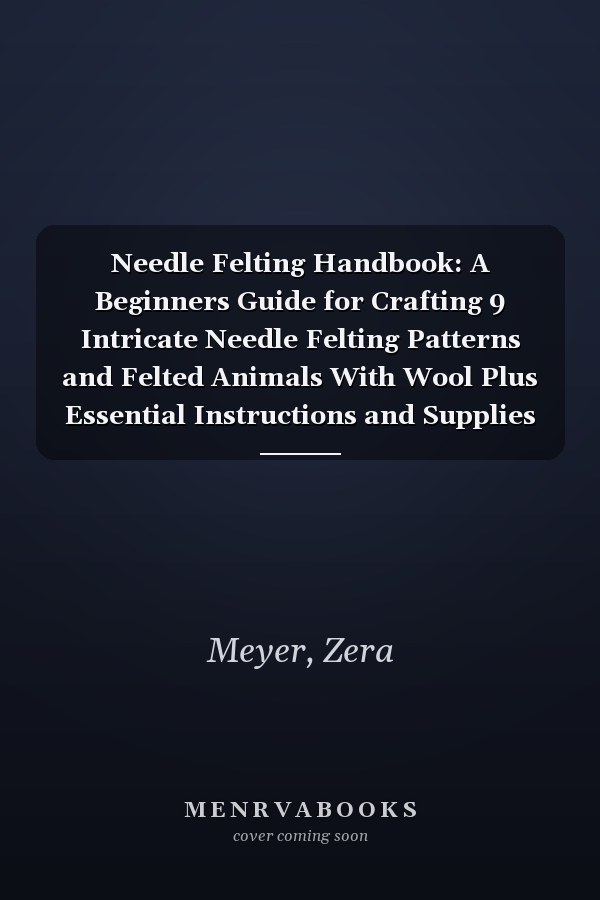 Needle Felting Handbook: A Beginners Guide for Crafting 9 Intricate Needle Felting Patterns and Felted Animals With Wool Plus Essential Instructions and Supplies Included