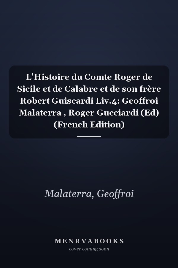 L'Histoire du Comte Roger de Sicile et de Calabre et de son frère Robert Guiscardi Liv.4: Geoffroi Malaterra , Roger Gucciardi (Ed) (French Edition)