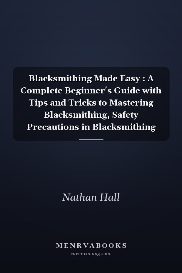 Blacksmithing Made Easy : A Complete Beginner's Guide with Tips and Tricks to Mastering Blacksmithing, Safety Precautions in Blacksmithing