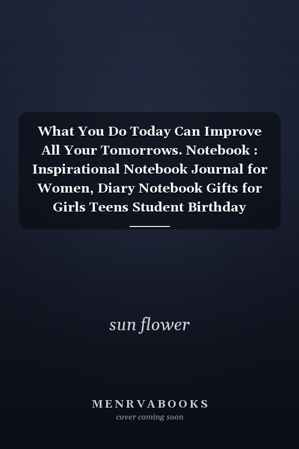 What You Do Today Can Improve All Your Tomorrows. Notebook : Inspirational Notebook Journal for Women, Diary Notebook Gifts for Girls Teens Student Birthday Christmas, 240 Lined Pages, 7 X 10 Inches