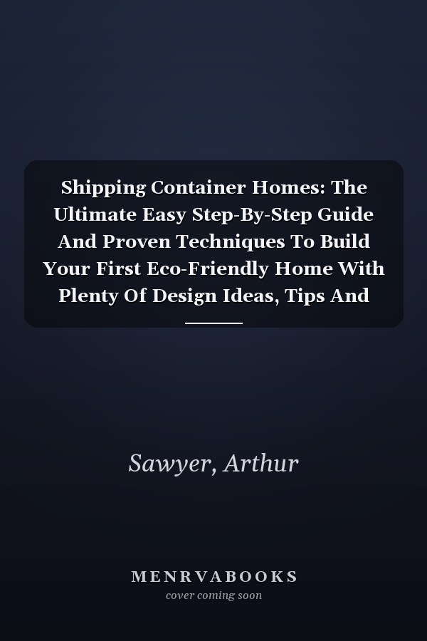 Shipping Container Homes: The Ultimate Easy Step-By-Step Guide And Proven Techniques To Build Your First Eco-Friendly Home With Plenty Of Design Ideas, Tips And Essential FAQs For Sustainable Living