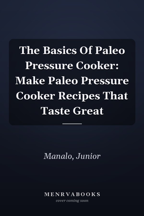 The Basics Of Paleo Pressure Cooker: Make Paleo Pressure Cooker Recipes That Taste Great