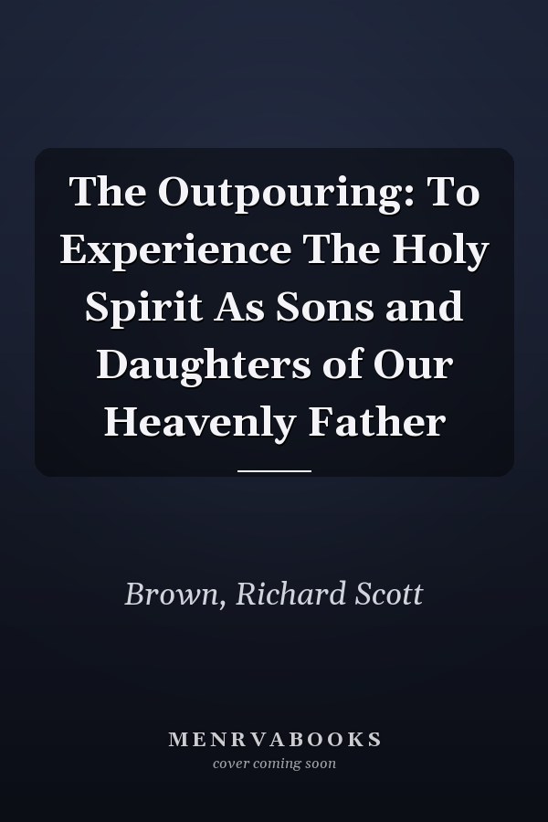 The Outpouring: To Experience The Holy Spirit As Sons and Daughters of Our Heavenly Father