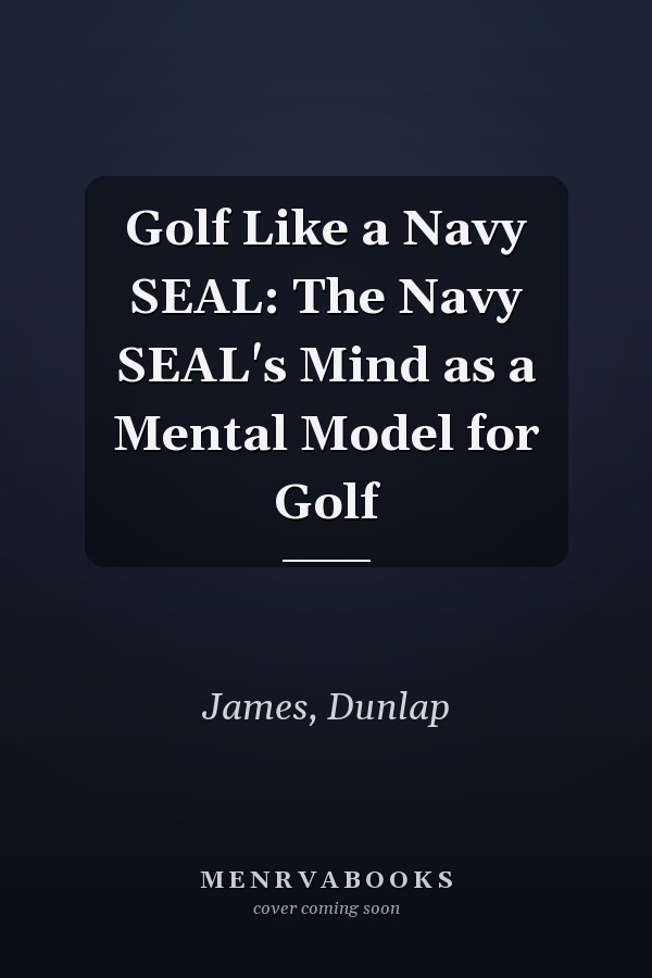 Golf Like a Navy SEAL: The Navy SEAL's Mind as a Mental Model for Golf
