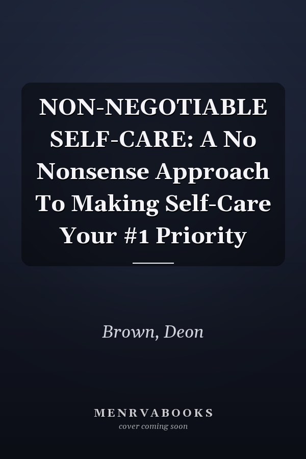 NON-NEGOTIABLE SELF-CARE: A No Nonsense Approach To Making Self-Care Your #1 Priority