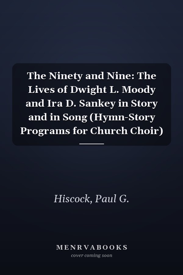 The Ninety and Nine: The Lives of Dwight L. Moody and Ira D. Sankey in Story and in Song (Hymn-Story Programs for Church Choir)