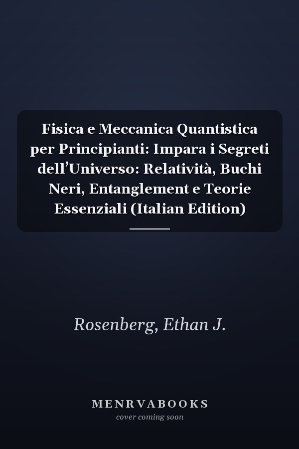 Fisica e Meccanica Quantistica per Principianti: Impara i Segreti dell’Universo: Relatività, Buchi Neri, Entanglement e Teorie Essenziali (Italian Edition)