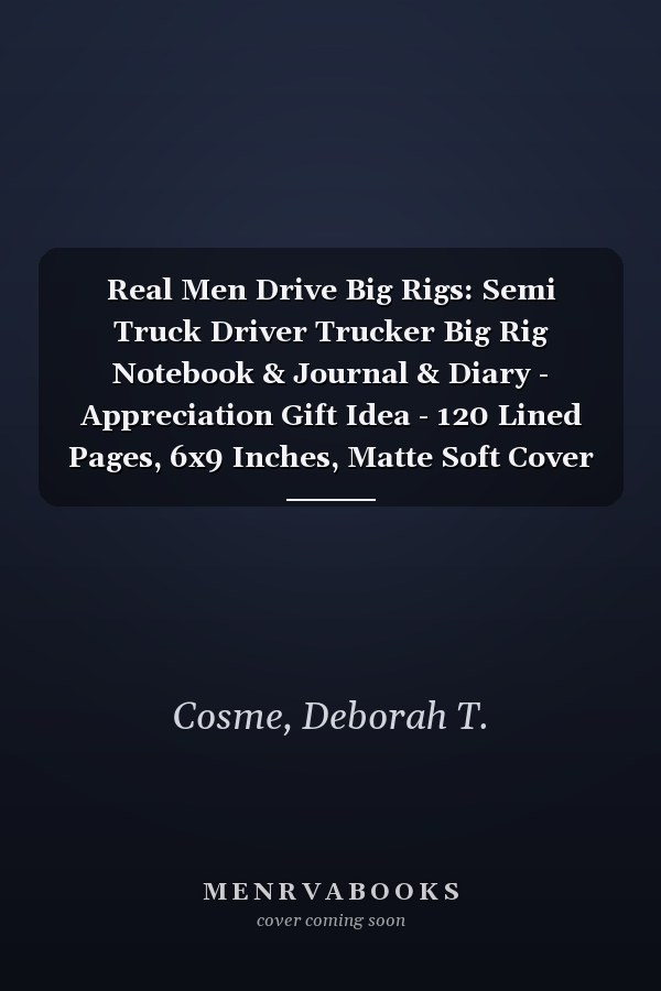 Real Men Drive Big Rigs: Semi Truck Driver Trucker Big Rig Notebook & Journal & Diary - Appreciation Gift Idea - 120 Lined Pages, 6x9 Inches, Matte Soft Cover