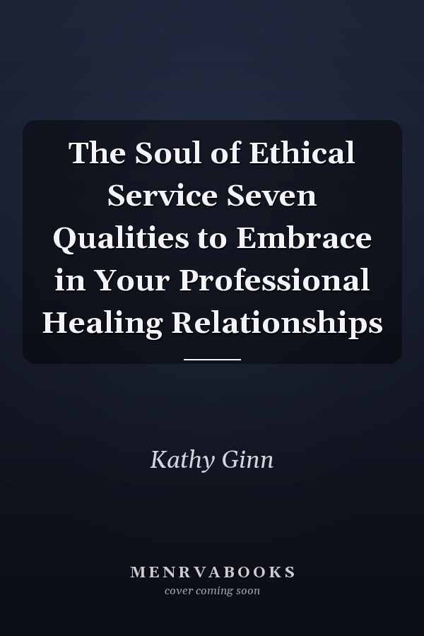 The Soul of Ethical Service Seven Qualities to Embrace in Your Professional Healing Relationships