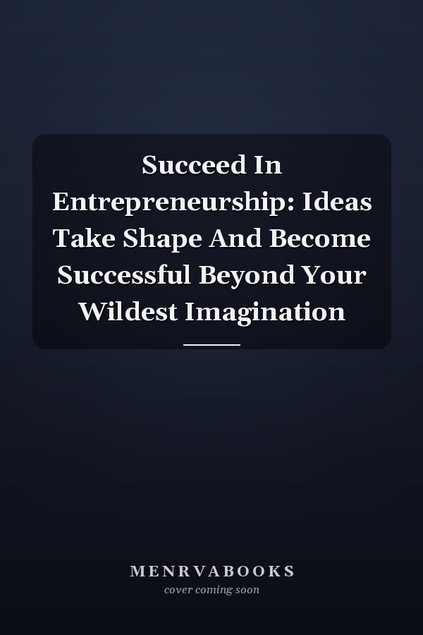 Succeed In Entrepreneurship: Ideas Take Shape And Become Successful Beyond Your Wildest Imagination