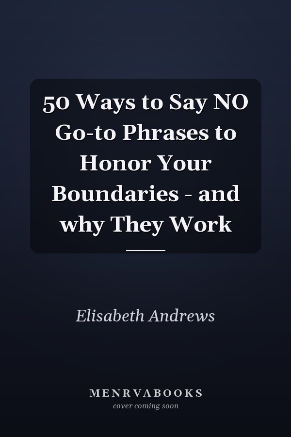 50 Ways to Say NO Go-to Phrases to Honor Your Boundaries - and why They Work