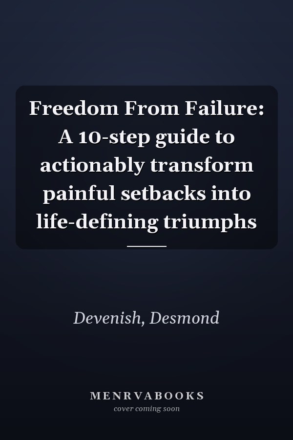 Freedom From Failure: A 10-step guide to actionably transform painful setbacks into life-defining triumphs