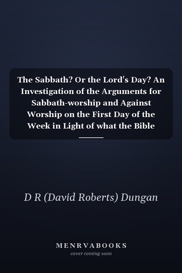 The Sabbath? Or the Lord's Day? An Investigation of the Arguments for Sabbath-worship and Against Worship on the First Day of the Week in Light of what the Bible Actually Teaches
