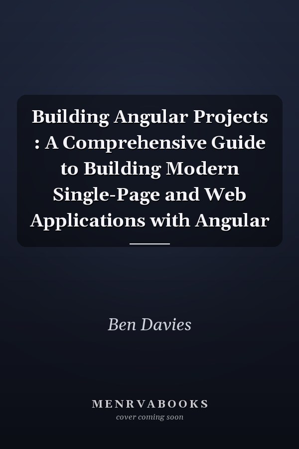 Building Angular Projects : A Comprehensive Guide to Building Modern Single-Page and Web Applications with Angular