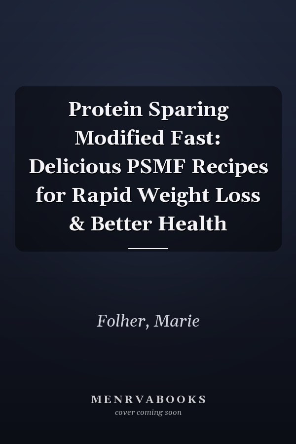 Protein Sparing Modified Fast: Delicious PSMF Recipes for Rapid Weight Loss & Better Health