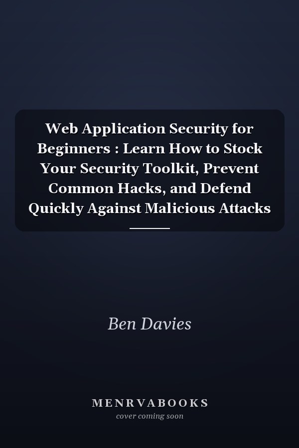 Web Application Security for Beginners : Learn How to Stock Your Security Toolkit, Prevent Common Hacks, and Defend Quickly Against Malicious Attacks