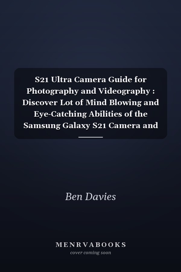 S21 Ultra Camera Guide for Photography and Videography : Discover Lot of Mind Blowing and Eye-Catching Abilities of the Samsung Galaxy S21 Camera and Start Capturing Memorable Events Via Videos and Photos