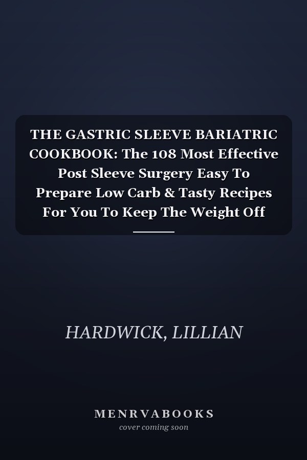 THE GASTRIC SLEEVE BARIATRIC COOKBOOK: The 108 Most Effective Post Sleeve Surgery Easy To Prepare Low Carb & Tasty Recipes For You To Keep The Weight Off