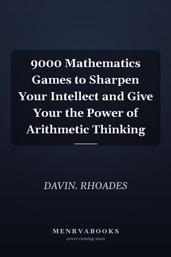 9000 Mathematics Games to Sharpen Your Intellect and Give Your the Power of Arithmetic Thinking