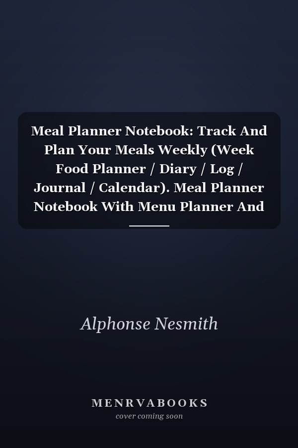 Meal Planner Notebook: Track And Plan Your Meals Weekly (Week Food Planner / Diary / Log / Journal / Calendar). Meal Planner Notebook With Menu Planner And Grocery List